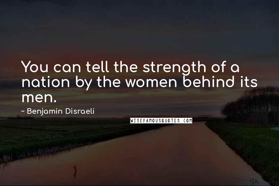 Benjamin Disraeli Quotes: You can tell the strength of a nation by the women behind its men.