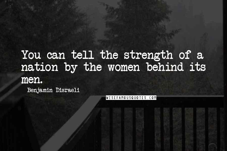Benjamin Disraeli Quotes: You can tell the strength of a nation by the women behind its men.