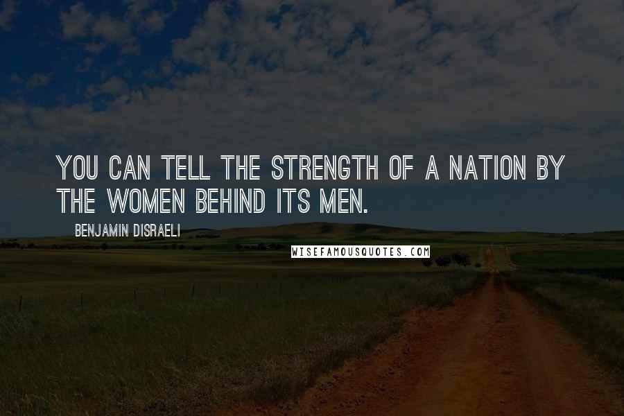 Benjamin Disraeli Quotes: You can tell the strength of a nation by the women behind its men.