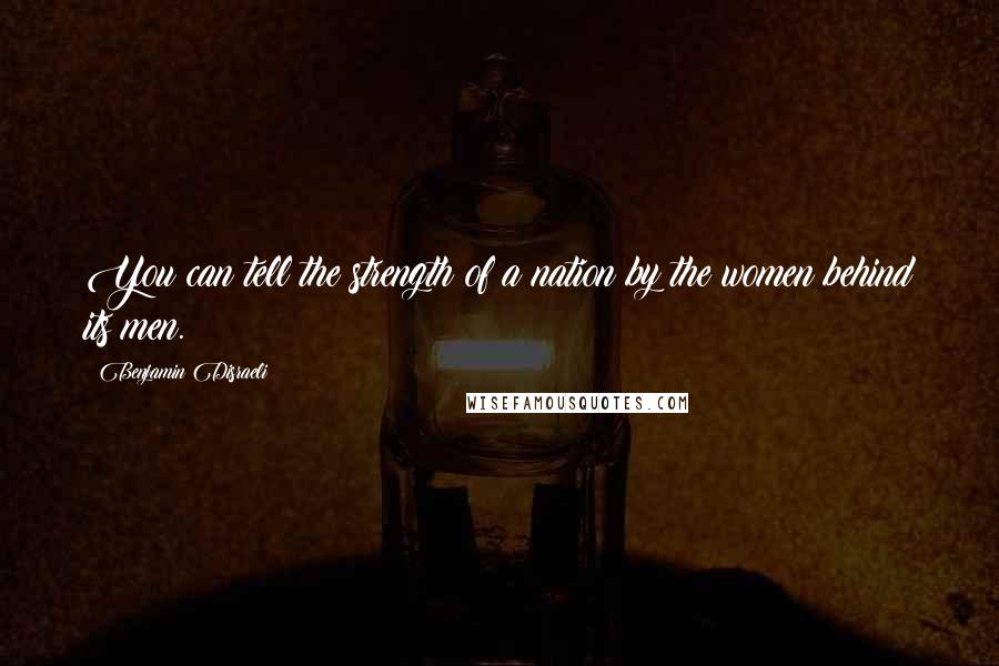 Benjamin Disraeli Quotes: You can tell the strength of a nation by the women behind its men.