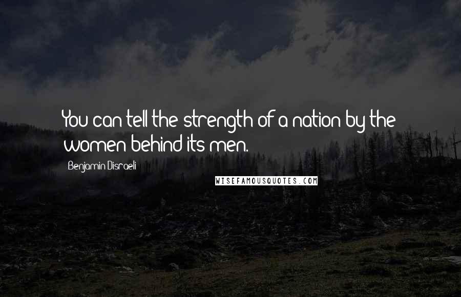 Benjamin Disraeli Quotes: You can tell the strength of a nation by the women behind its men.