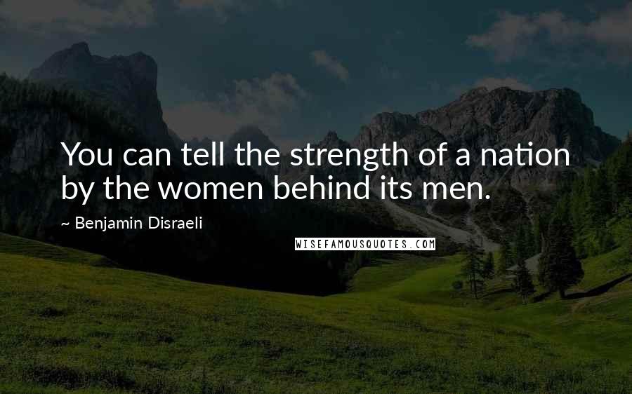 Benjamin Disraeli Quotes: You can tell the strength of a nation by the women behind its men.