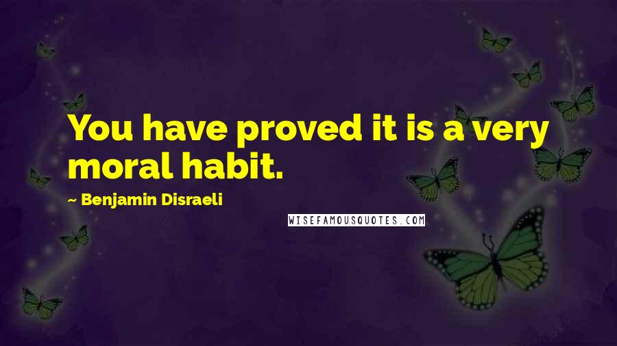 Benjamin Disraeli Quotes: You have proved it is a very moral habit.