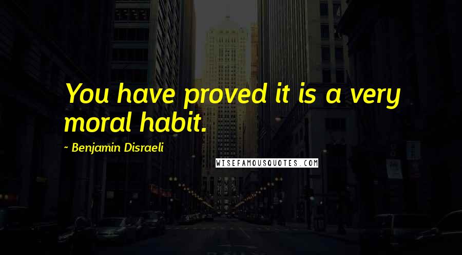 Benjamin Disraeli Quotes: You have proved it is a very moral habit.