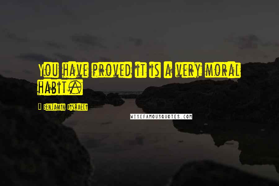 Benjamin Disraeli Quotes: You have proved it is a very moral habit.