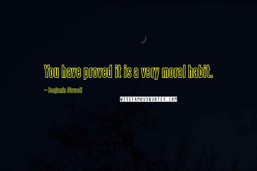 Benjamin Disraeli Quotes: You have proved it is a very moral habit.