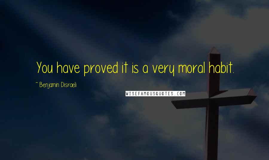 Benjamin Disraeli Quotes: You have proved it is a very moral habit.