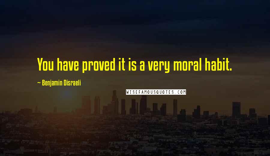 Benjamin Disraeli Quotes: You have proved it is a very moral habit.