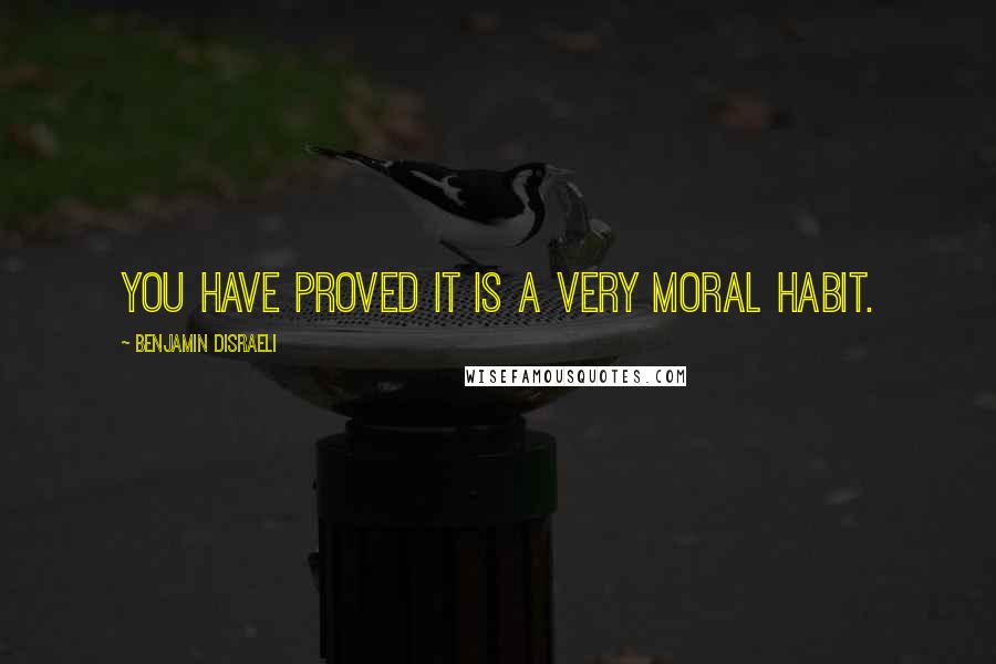 Benjamin Disraeli Quotes: You have proved it is a very moral habit.