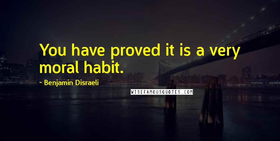 Benjamin Disraeli Quotes: You have proved it is a very moral habit.