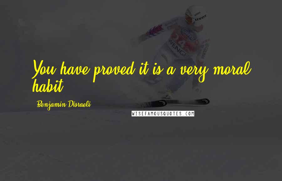 Benjamin Disraeli Quotes: You have proved it is a very moral habit.