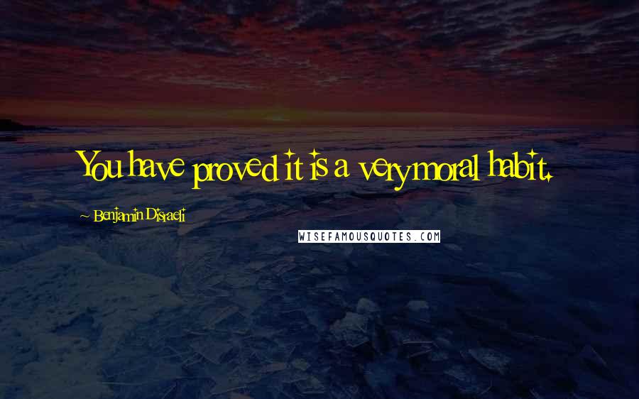 Benjamin Disraeli Quotes: You have proved it is a very moral habit.