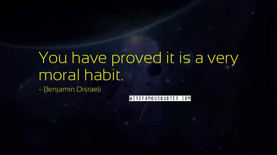 Benjamin Disraeli Quotes: You have proved it is a very moral habit.