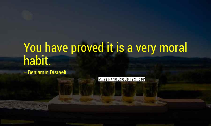 Benjamin Disraeli Quotes: You have proved it is a very moral habit.