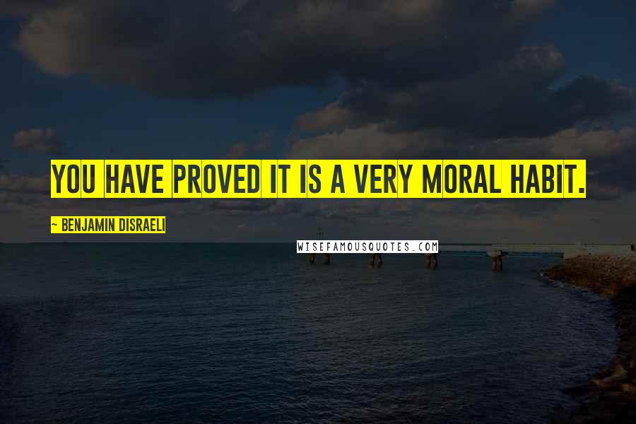 Benjamin Disraeli Quotes: You have proved it is a very moral habit.