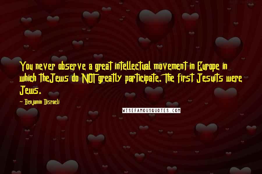 Benjamin Disraeli Quotes: You never observe a great intellectual movement in Europe in which theJews do NOT greatly participate. The first Jesuits were Jews.