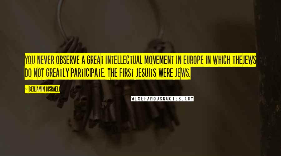 Benjamin Disraeli Quotes: You never observe a great intellectual movement in Europe in which theJews do NOT greatly participate. The first Jesuits were Jews.