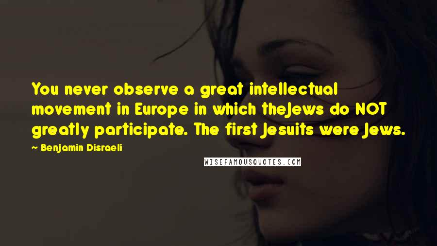 Benjamin Disraeli Quotes: You never observe a great intellectual movement in Europe in which theJews do NOT greatly participate. The first Jesuits were Jews.