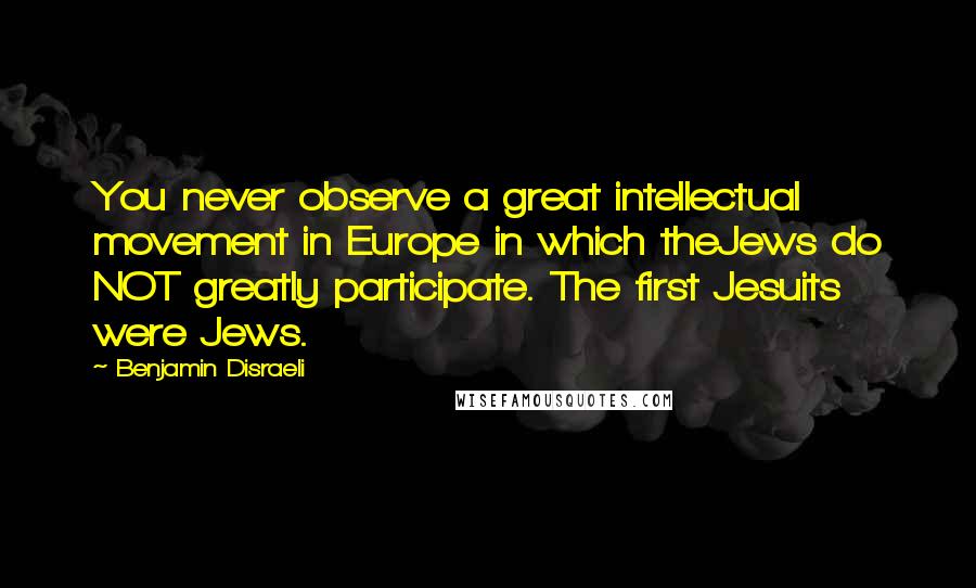 Benjamin Disraeli Quotes: You never observe a great intellectual movement in Europe in which theJews do NOT greatly participate. The first Jesuits were Jews.