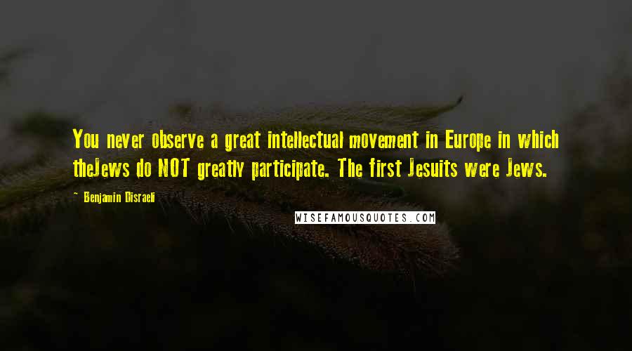 Benjamin Disraeli Quotes: You never observe a great intellectual movement in Europe in which theJews do NOT greatly participate. The first Jesuits were Jews.