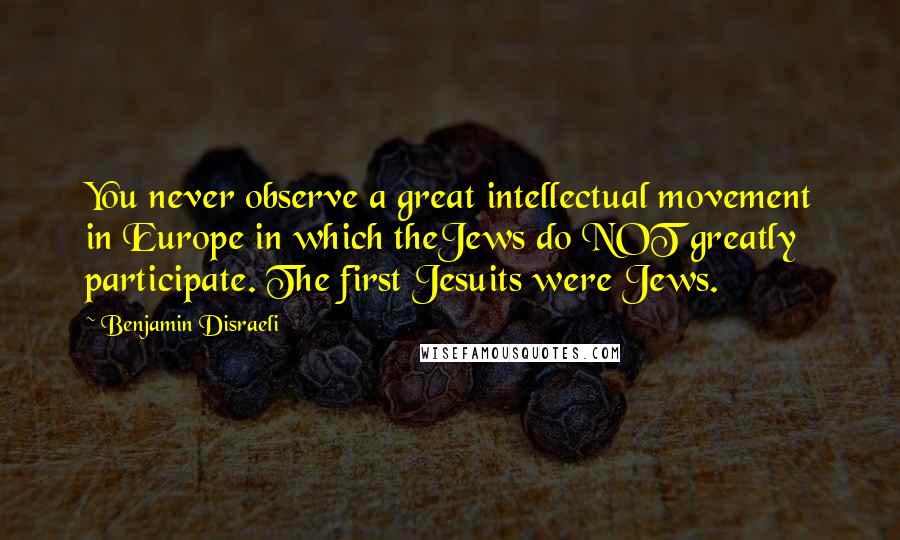 Benjamin Disraeli Quotes: You never observe a great intellectual movement in Europe in which theJews do NOT greatly participate. The first Jesuits were Jews.
