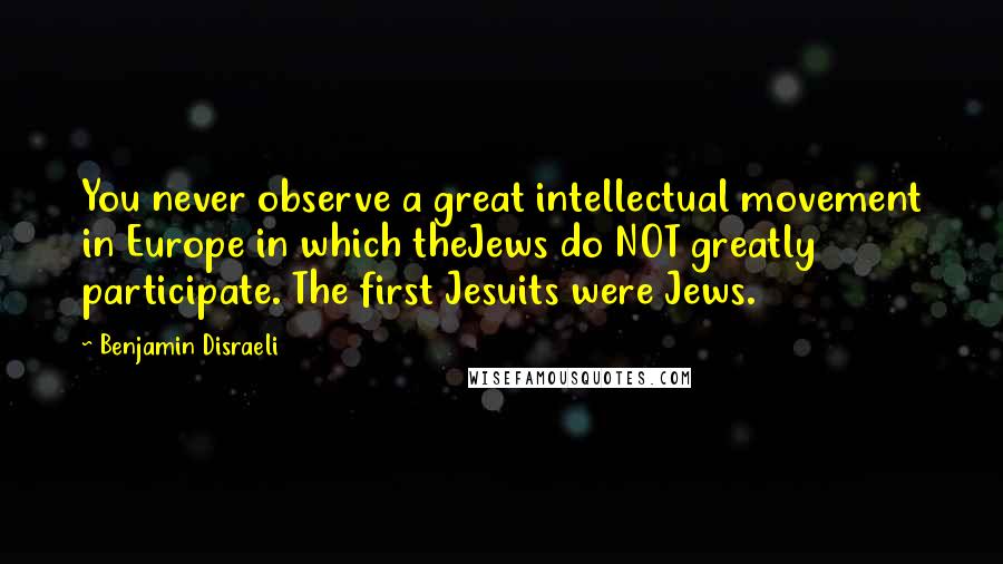 Benjamin Disraeli Quotes: You never observe a great intellectual movement in Europe in which theJews do NOT greatly participate. The first Jesuits were Jews.