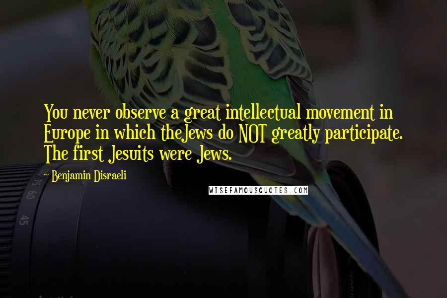 Benjamin Disraeli Quotes: You never observe a great intellectual movement in Europe in which theJews do NOT greatly participate. The first Jesuits were Jews.