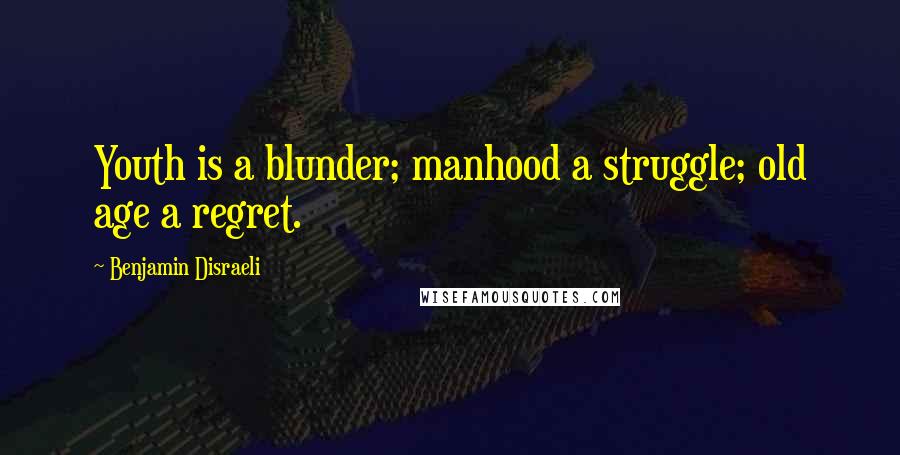 Benjamin Disraeli Quotes: Youth is a blunder; manhood a struggle; old age a regret.