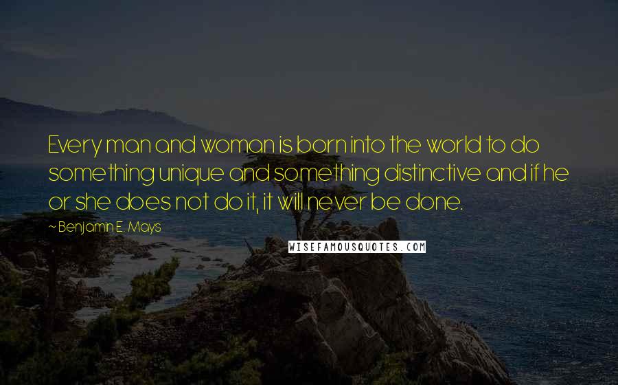 Benjamin E. Mays Quotes: Every man and woman is born into the world to do something unique and something distinctive and if he or she does not do it, it will never be done.