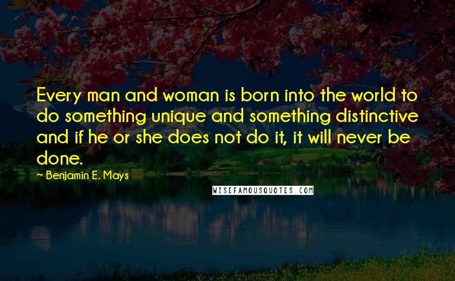 Benjamin E. Mays Quotes: Every man and woman is born into the world to do something unique and something distinctive and if he or she does not do it, it will never be done.