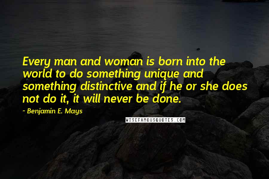 Benjamin E. Mays Quotes: Every man and woman is born into the world to do something unique and something distinctive and if he or she does not do it, it will never be done.