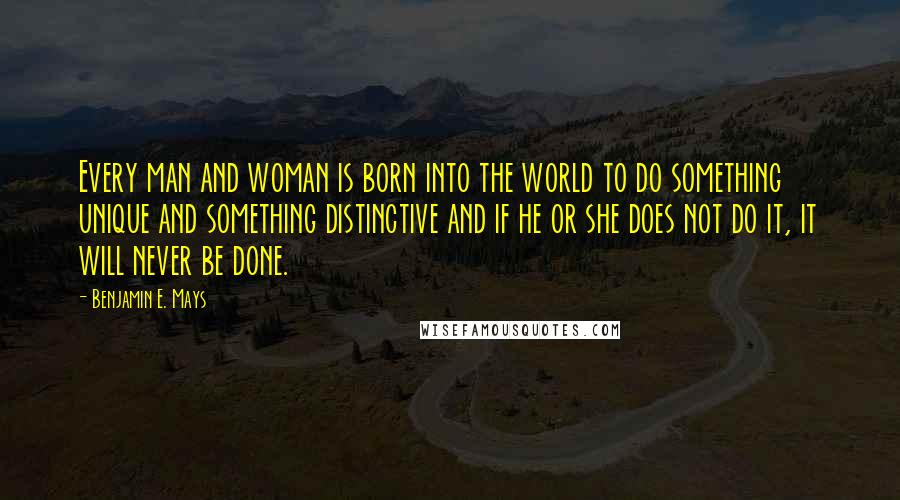 Benjamin E. Mays Quotes: Every man and woman is born into the world to do something unique and something distinctive and if he or she does not do it, it will never be done.