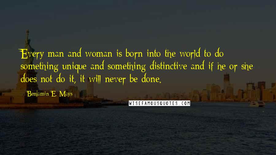 Benjamin E. Mays Quotes: Every man and woman is born into the world to do something unique and something distinctive and if he or she does not do it, it will never be done.