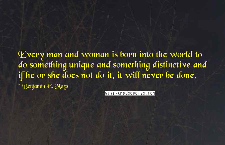 Benjamin E. Mays Quotes: Every man and woman is born into the world to do something unique and something distinctive and if he or she does not do it, it will never be done.