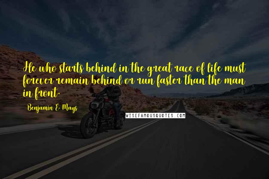 Benjamin E. Mays Quotes: He who starts behind in the great race of life must forever remain behind or run faster than the man in front.