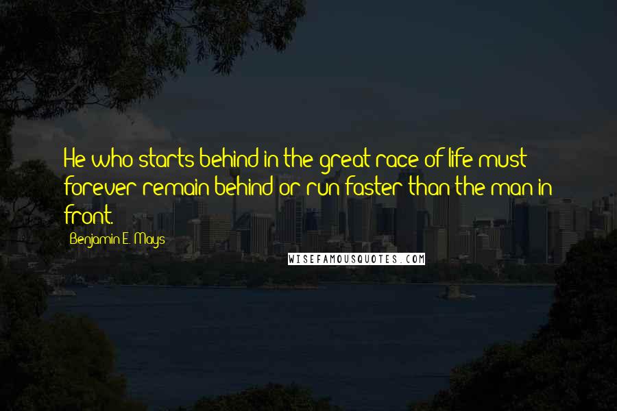 Benjamin E. Mays Quotes: He who starts behind in the great race of life must forever remain behind or run faster than the man in front.