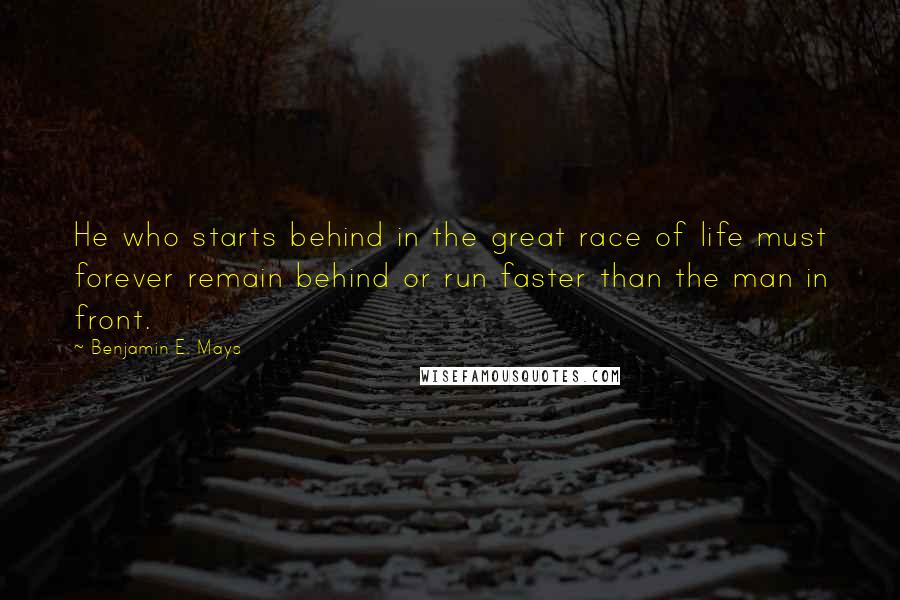 Benjamin E. Mays Quotes: He who starts behind in the great race of life must forever remain behind or run faster than the man in front.