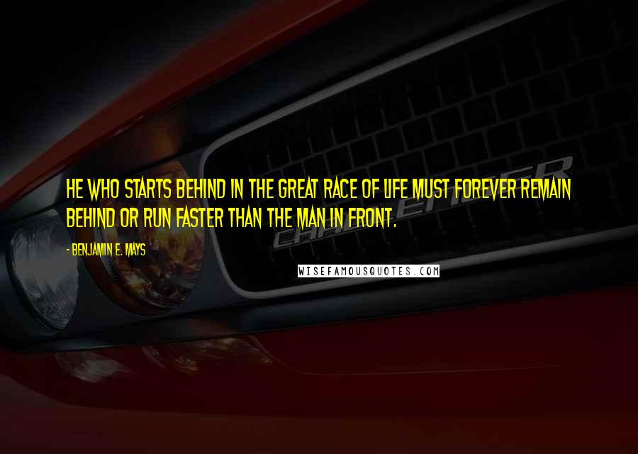 Benjamin E. Mays Quotes: He who starts behind in the great race of life must forever remain behind or run faster than the man in front.