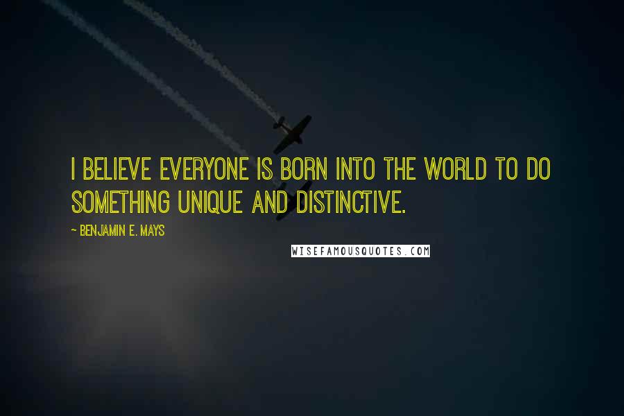 Benjamin E. Mays Quotes: I believe everyone is born into the world to do something unique and distinctive.