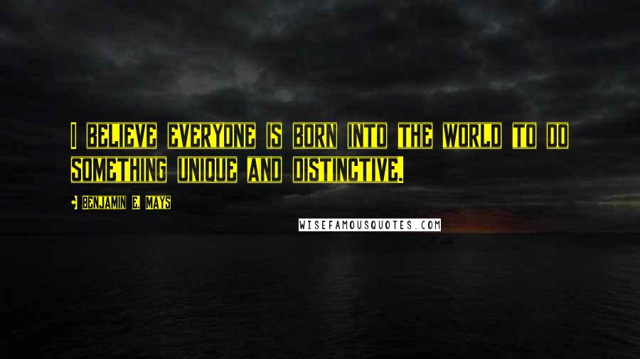 Benjamin E. Mays Quotes: I believe everyone is born into the world to do something unique and distinctive.