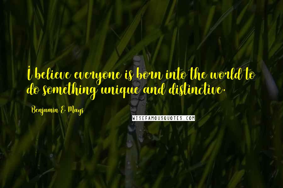 Benjamin E. Mays Quotes: I believe everyone is born into the world to do something unique and distinctive.