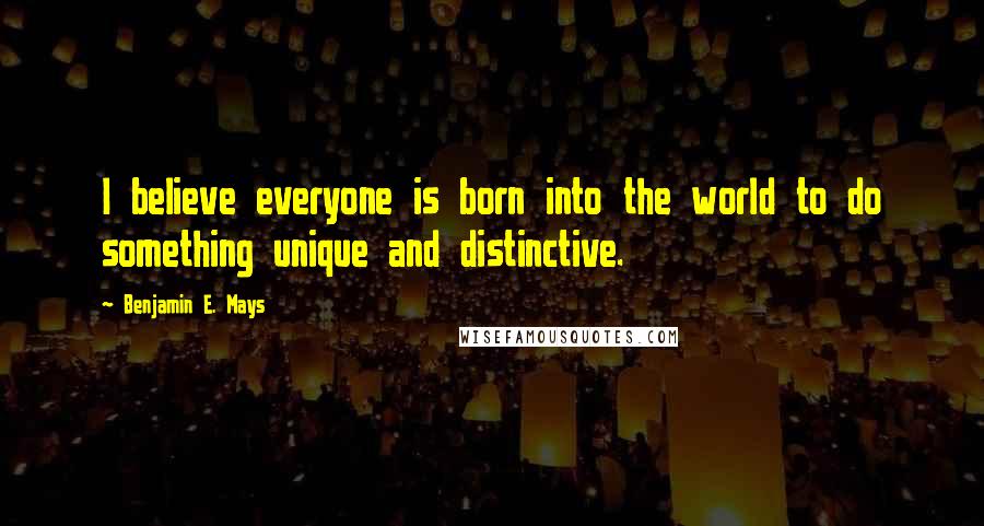 Benjamin E. Mays Quotes: I believe everyone is born into the world to do something unique and distinctive.