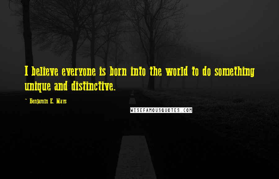 Benjamin E. Mays Quotes: I believe everyone is born into the world to do something unique and distinctive.