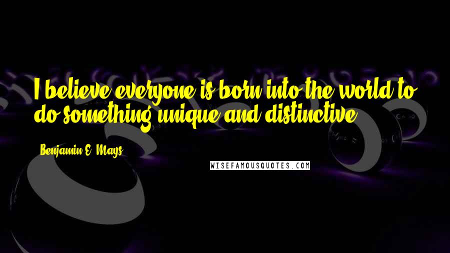 Benjamin E. Mays Quotes: I believe everyone is born into the world to do something unique and distinctive.