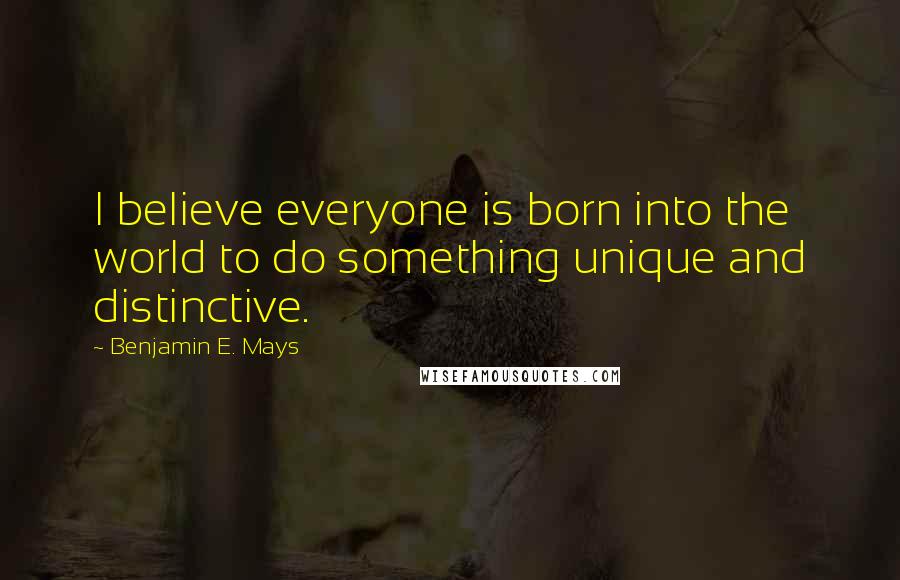 Benjamin E. Mays Quotes: I believe everyone is born into the world to do something unique and distinctive.