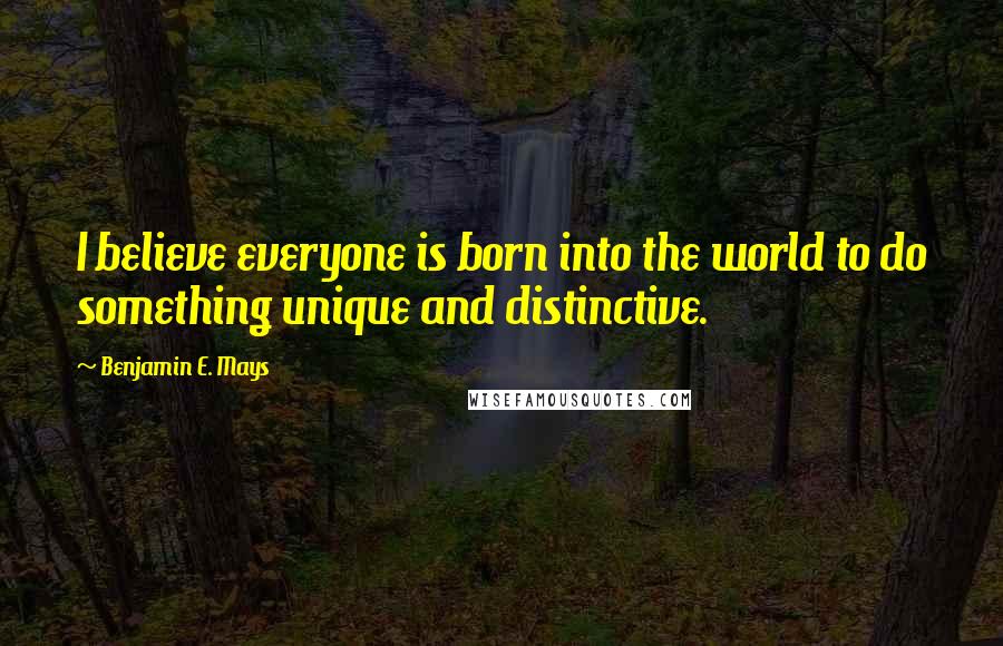 Benjamin E. Mays Quotes: I believe everyone is born into the world to do something unique and distinctive.