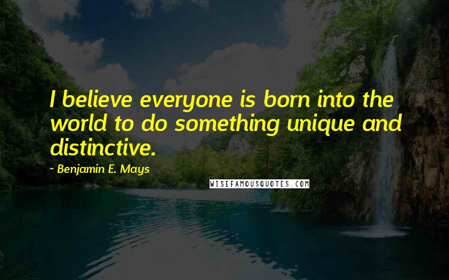 Benjamin E. Mays Quotes: I believe everyone is born into the world to do something unique and distinctive.