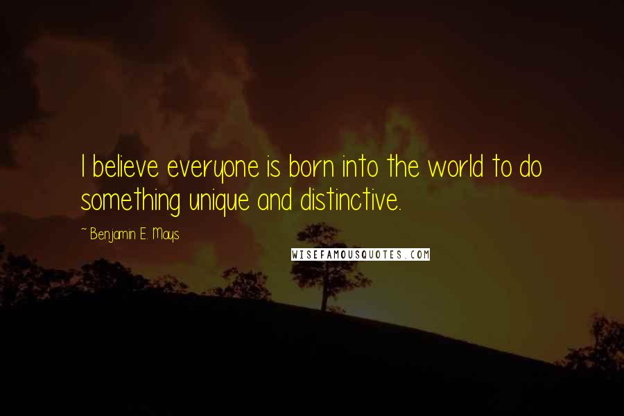 Benjamin E. Mays Quotes: I believe everyone is born into the world to do something unique and distinctive.