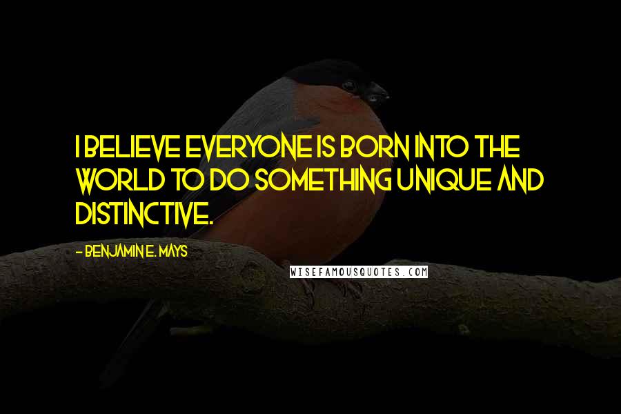 Benjamin E. Mays Quotes: I believe everyone is born into the world to do something unique and distinctive.