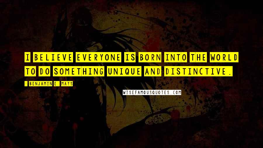 Benjamin E. Mays Quotes: I believe everyone is born into the world to do something unique and distinctive.
